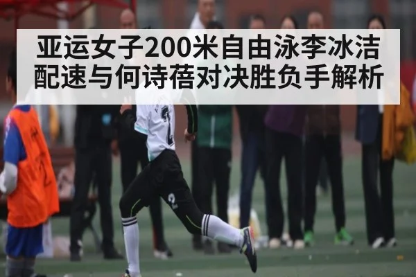 亚运女子200米自由泳李冰洁配速与何诗蓓对决胜负手解析